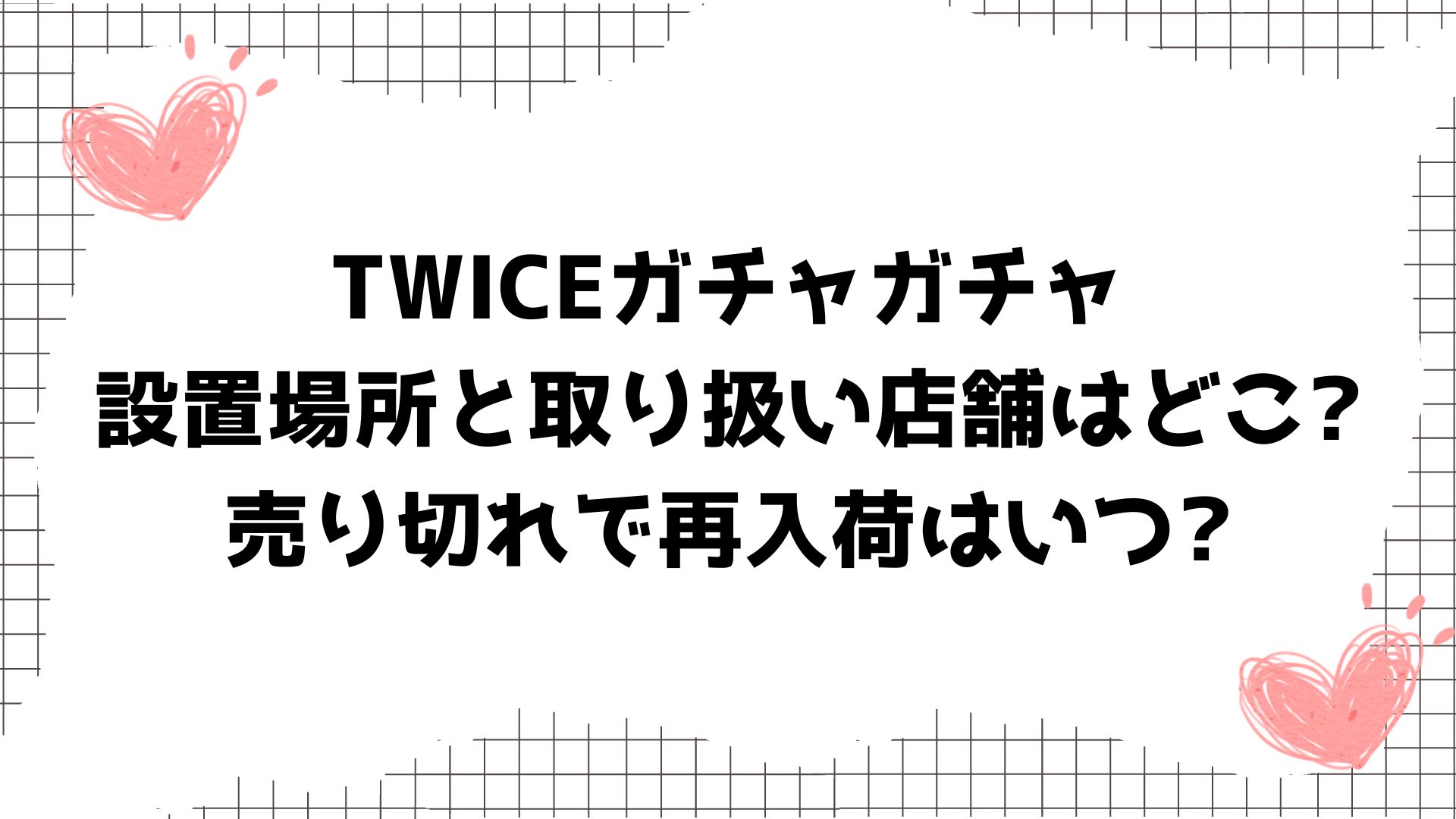 TWICEガチャガチャ設置場所と取り扱い店舗はどこ?売り切れで再入荷は